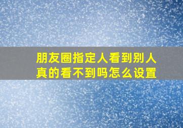 朋友圈指定人看到别人真的看不到吗怎么设置