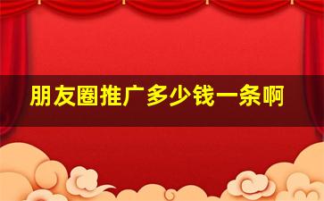 朋友圈推广多少钱一条啊