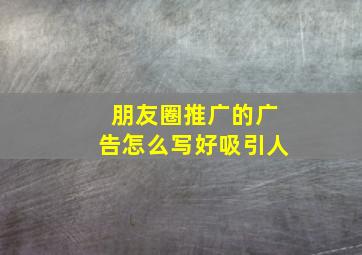 朋友圈推广的广告怎么写好吸引人