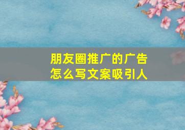 朋友圈推广的广告怎么写文案吸引人