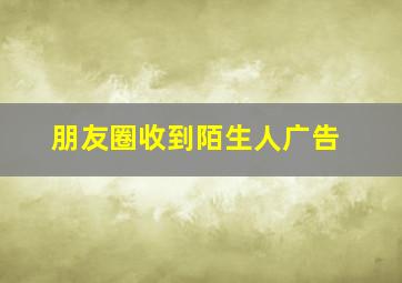 朋友圈收到陌生人广告