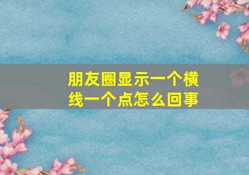 朋友圈显示一个横线一个点怎么回事