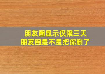 朋友圈显示仅限三天朋友圈是不是把你删了