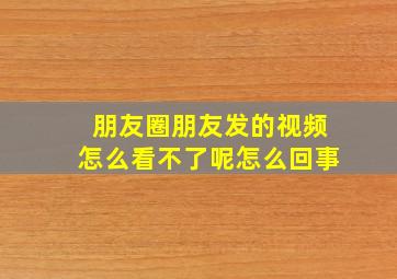 朋友圈朋友发的视频怎么看不了呢怎么回事