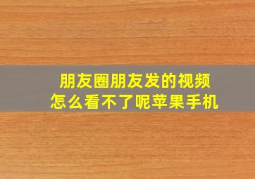 朋友圈朋友发的视频怎么看不了呢苹果手机