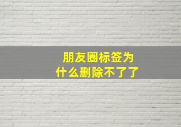 朋友圈标签为什么删除不了了