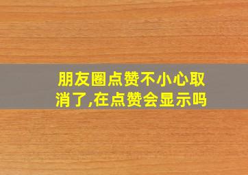 朋友圈点赞不小心取消了,在点赞会显示吗