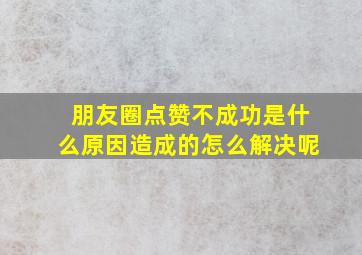 朋友圈点赞不成功是什么原因造成的怎么解决呢