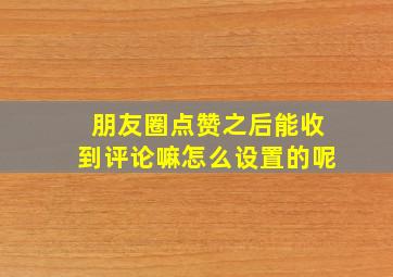 朋友圈点赞之后能收到评论嘛怎么设置的呢