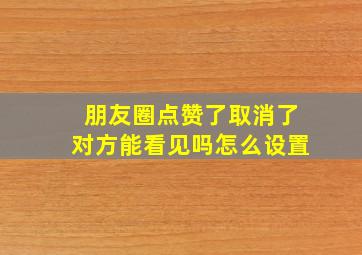 朋友圈点赞了取消了对方能看见吗怎么设置