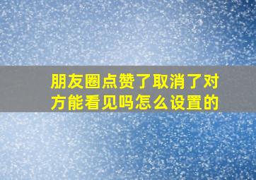 朋友圈点赞了取消了对方能看见吗怎么设置的