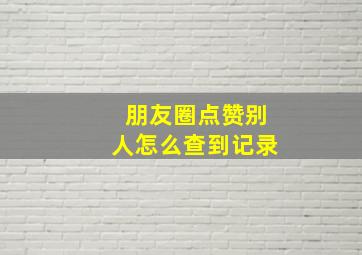 朋友圈点赞别人怎么查到记录