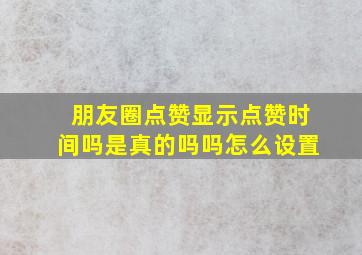 朋友圈点赞显示点赞时间吗是真的吗吗怎么设置