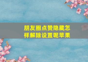 朋友圈点赞隐藏怎样解除设置呢苹果