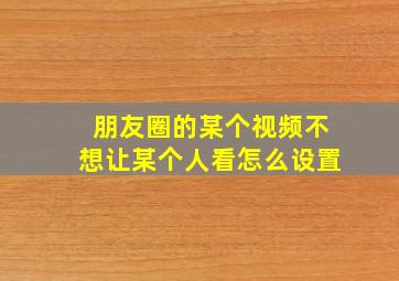 朋友圈的某个视频不想让某个人看怎么设置