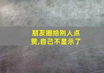 朋友圈给别人点赞,自己不显示了