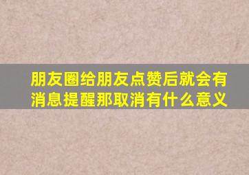 朋友圈给朋友点赞后就会有消息提醒那取消有什么意义