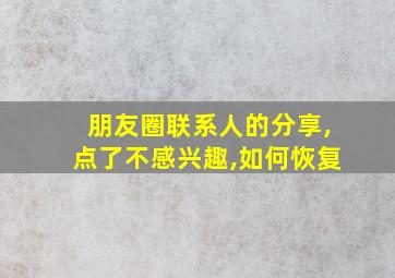 朋友圈联系人的分享,点了不感兴趣,如何恢复