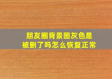 朋友圈背景图灰色是被删了吗怎么恢复正常