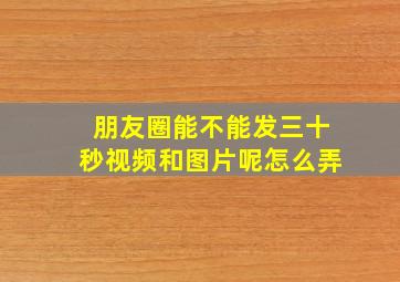 朋友圈能不能发三十秒视频和图片呢怎么弄