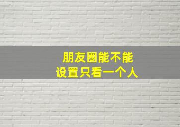 朋友圈能不能设置只看一个人