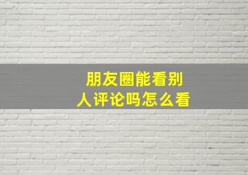 朋友圈能看别人评论吗怎么看