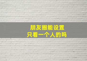 朋友圈能设置只看一个人的吗