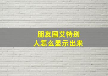 朋友圈艾特别人怎么显示出来