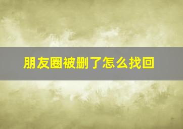 朋友圈被删了怎么找回