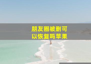 朋友圈被删可以恢复吗苹果