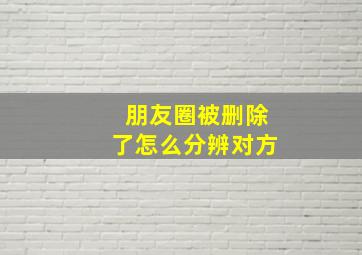 朋友圈被删除了怎么分辨对方