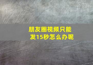 朋友圈视频只能发15秒怎么办呢