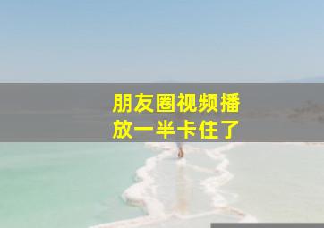 朋友圈视频播放一半卡住了