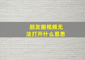 朋友圈视频无法打开什么意思