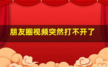 朋友圈视频突然打不开了