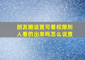 朋友圈设置可看权限别人看的出来吗怎么设置