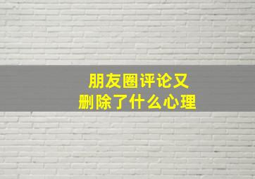 朋友圈评论又删除了什么心理