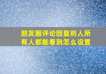 朋友圈评论回复别人所有人都能看到怎么设置