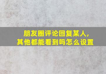 朋友圈评论回复某人,其他都能看到吗怎么设置