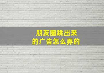 朋友圈跳出来的广告怎么弄的