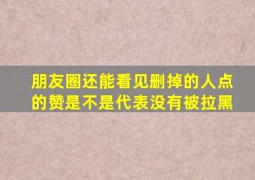 朋友圈还能看见删掉的人点的赞是不是代表没有被拉黑