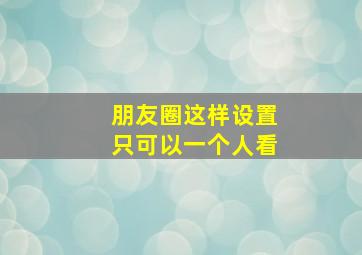 朋友圈这样设置只可以一个人看