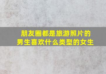 朋友圈都是旅游照片的男生喜欢什么类型的女生