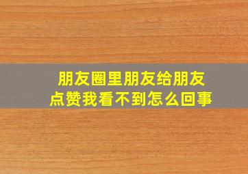 朋友圈里朋友给朋友点赞我看不到怎么回事