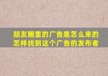 朋友圈里的广告是怎么来的怎样找到这个广告的发布者