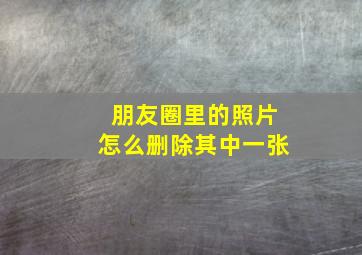 朋友圈里的照片怎么删除其中一张