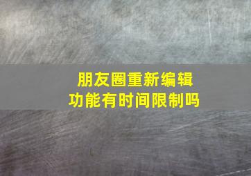 朋友圈重新编辑功能有时间限制吗