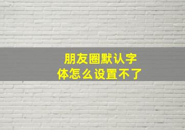 朋友圈默认字体怎么设置不了