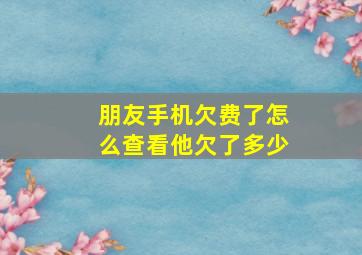 朋友手机欠费了怎么查看他欠了多少