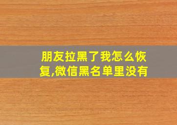 朋友拉黑了我怎么恢复,微信黑名单里没有